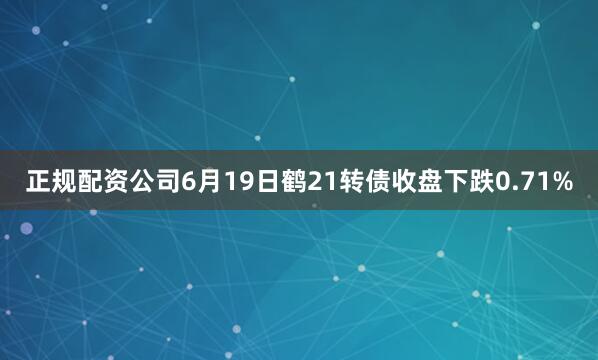 正规配资公司6月19日鹤21转债收盘下跌0.71%