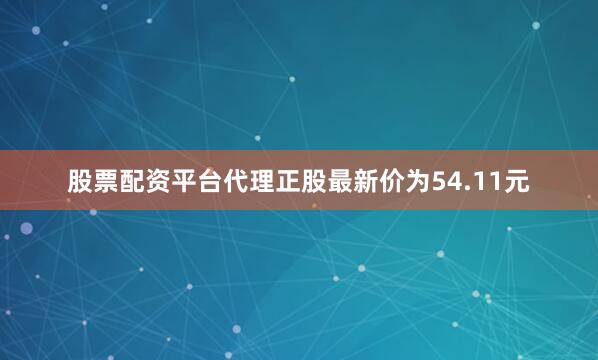 股票配资平台代理正股最新价为54.11元