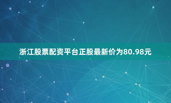 浙江股票配资平台正股最新价为80.98元