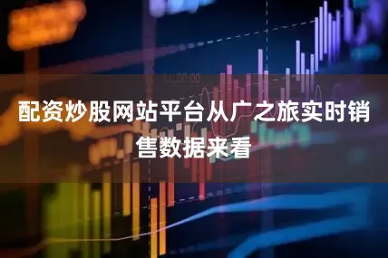 配资炒股网站平台从广之旅实时销售数据来看