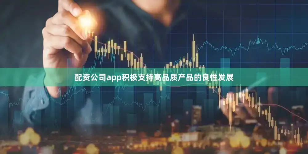 配资公司app积极支持高品质产品的良性发展