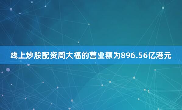 线上炒股配资周大福的营业额为896.56亿港元