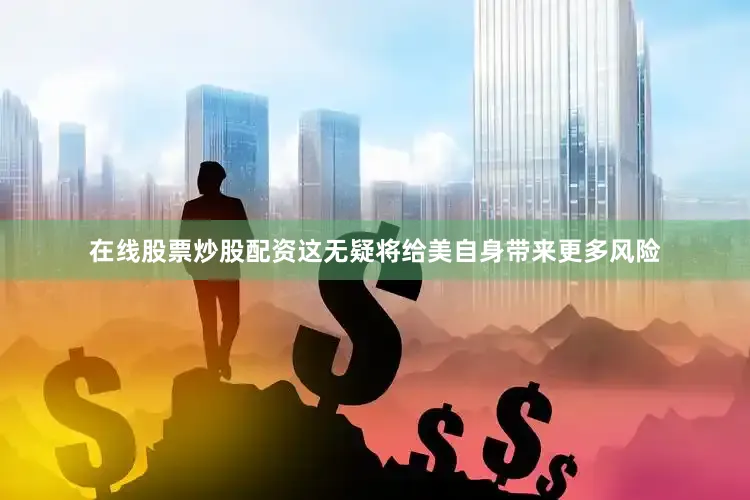 在线股票炒股配资这无疑将给美自身带来更多风险