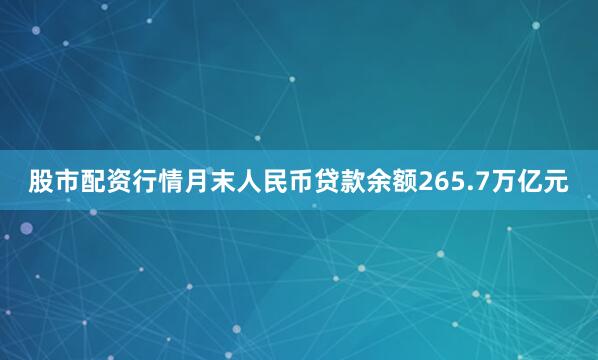 股市配资行情月末人民币贷款余额265.7万亿元