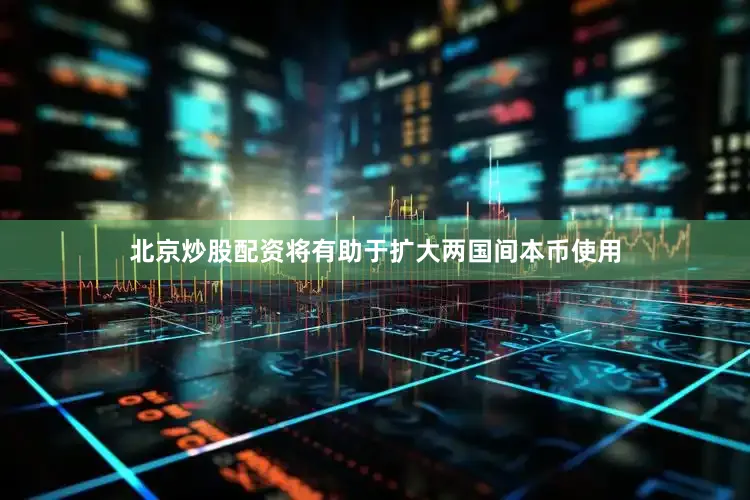 北京炒股配资将有助于扩大两国间本币使用
