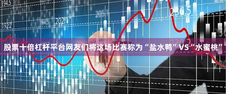 股票十倍杠杆平台网友们将这场比赛称为“盐水鸭”VS“水蜜桃”