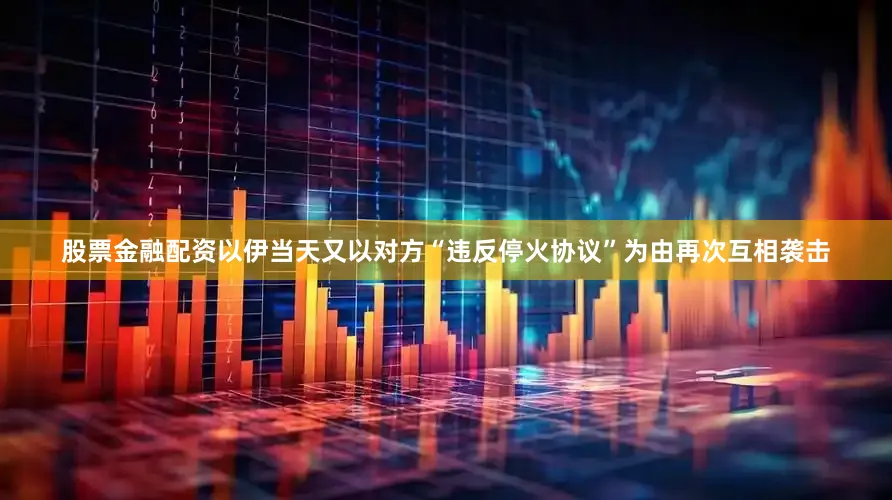 股票金融配资以伊当天又以对方“违反停火协议”为由再次互相袭击