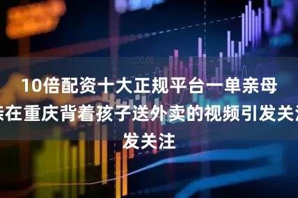 10倍配资十大正规平台一单亲母亲在重庆背着孩子送外卖的视频引发关注