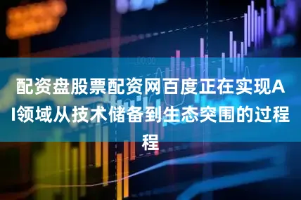 配资盘股票配资网百度正在实现AI领域从技术储备到生态突围的过程