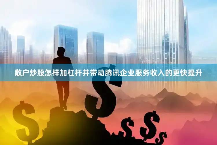 散户炒股怎样加杠杆并带动腾讯企业服务收入的更快提升