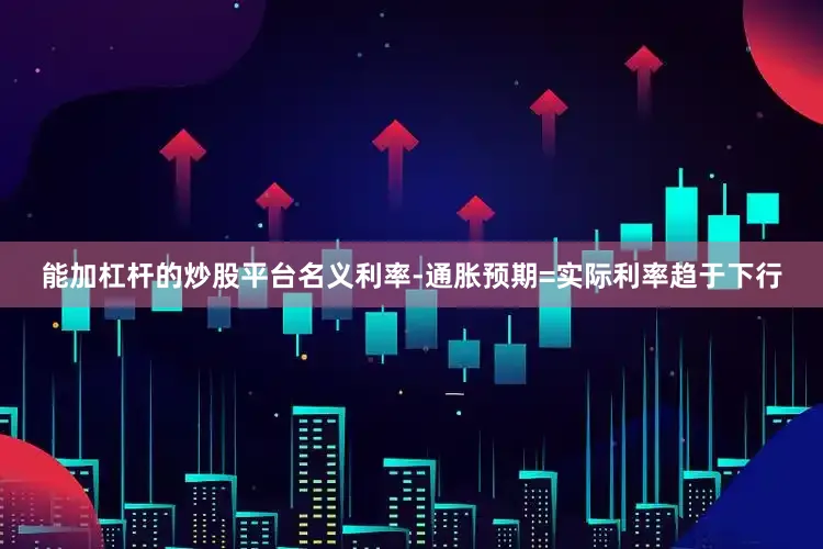 能加杠杆的炒股平台名义利率-通胀预期=实际利率趋于下行