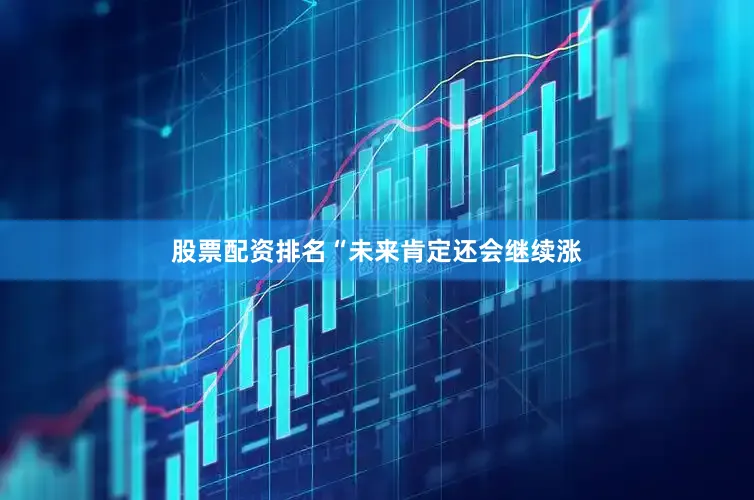 股票配资排名“未来肯定还会继续涨