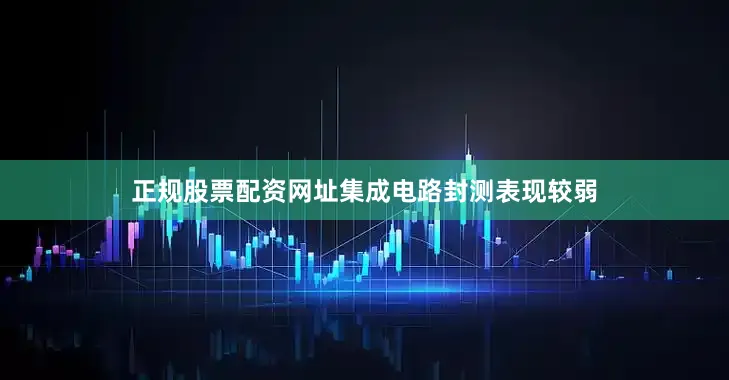 正规股票配资网址集成电路封测表现较弱