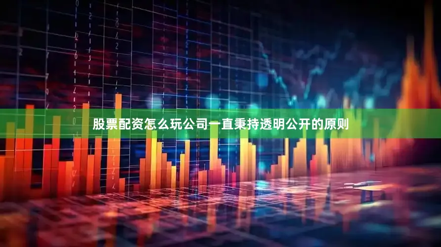 股票配资怎么玩公司一直秉持透明公开的原则