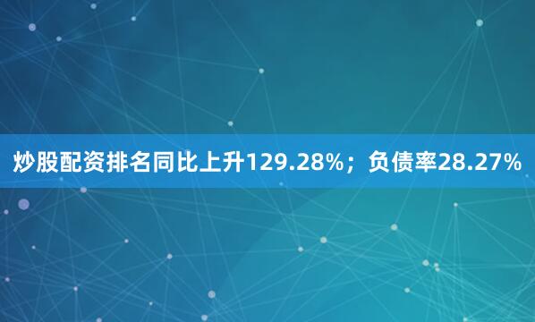 炒股配资排名同比上升129.28%；负债率28.27%