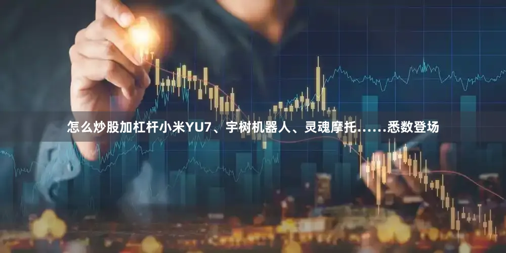 怎么炒股加杠杆小米YU7、宇树机器人、灵魂摩托……悉数登场