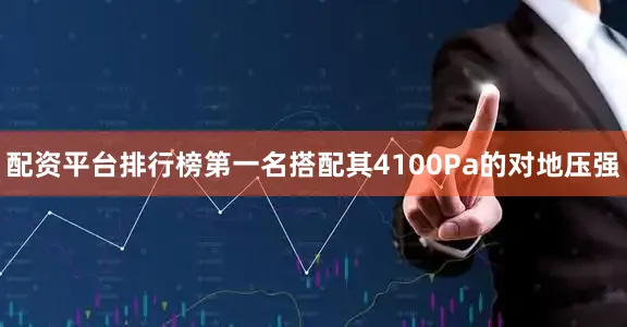 配资平台排行榜第一名搭配其4100Pa的对地压强