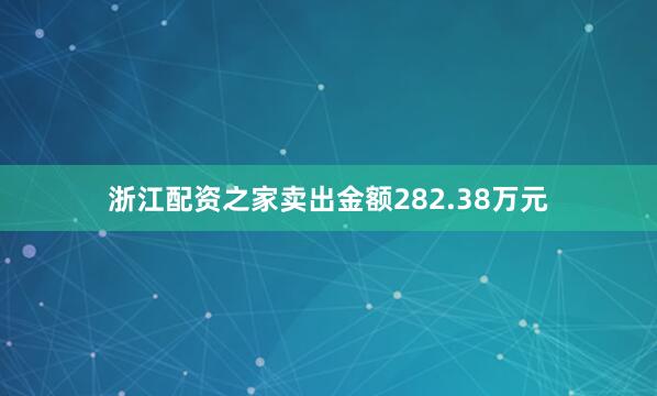 浙江配资之家卖出金额282.38万元