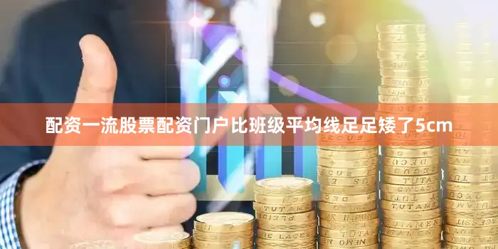 配资一流股票配资门户比班级平均线足足矮了5cm