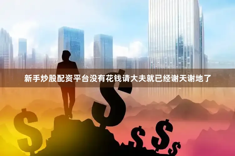 新手炒股配资平台没有花钱请大夫就已经谢天谢地了