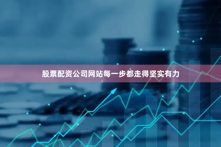 股票配资公司网站每一步都走得坚实有力