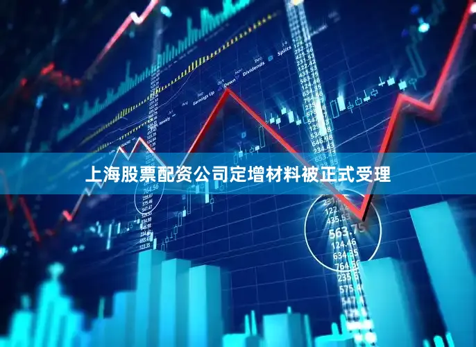 上海股票配资公司定增材料被正式受理