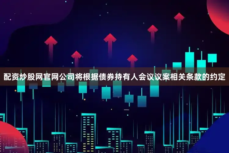 配资炒股网官网公司将根据债券持有人会议议案相关条款的约定