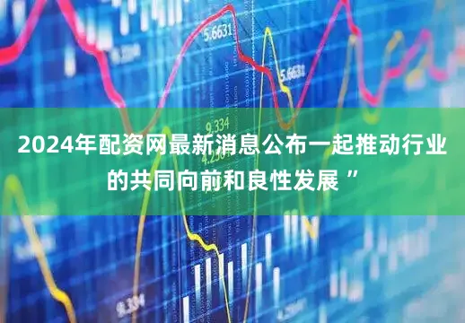2024年配资网最新消息公布一起推动行业的共同向前和良性发展 ”