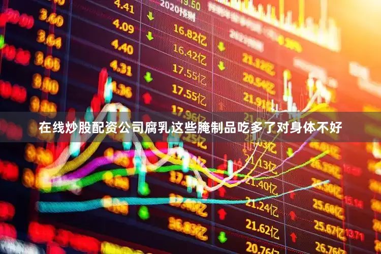 在线炒股配资公司腐乳这些腌制品吃多了对身体不好