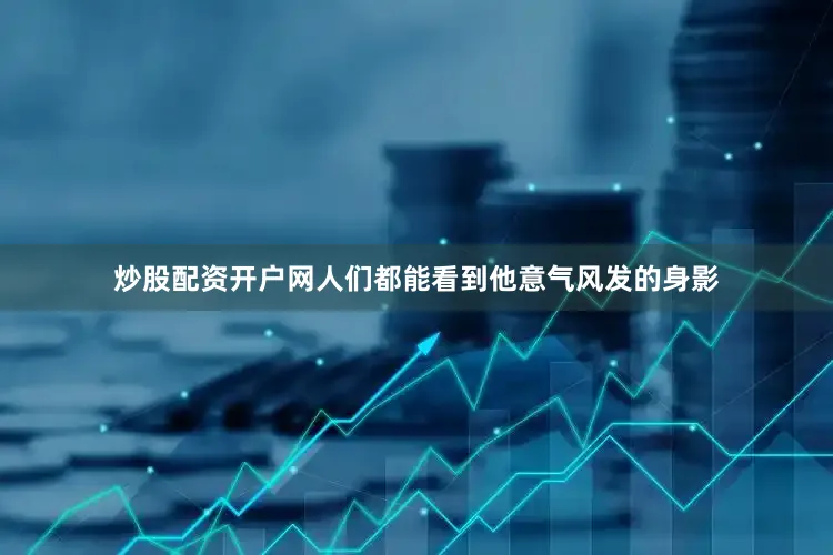 炒股配资开户网人们都能看到他意气风发的身影