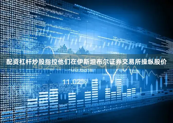 配资杠杆炒股指控他们在伊斯坦布尔证券交易所操纵股价
