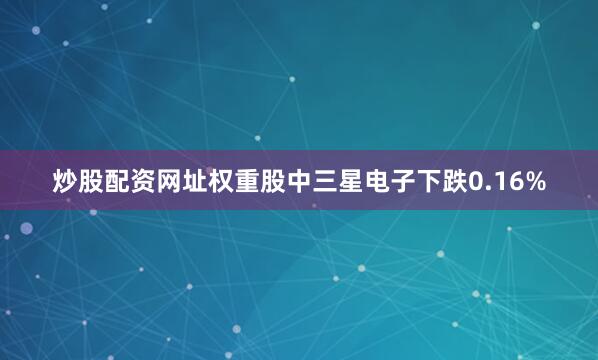 炒股配资网址权重股中三星电子下跌0.16%