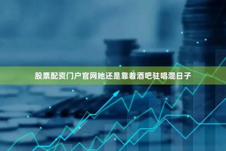 股票配资门户官网她还是靠着酒吧驻唱混日子