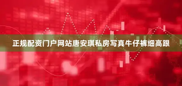 正规配资门户网站唐安琪私房写真牛仔裤细高跟