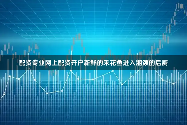 配资专业网上配资开户新鲜的禾花鱼进入湘颂的后厨