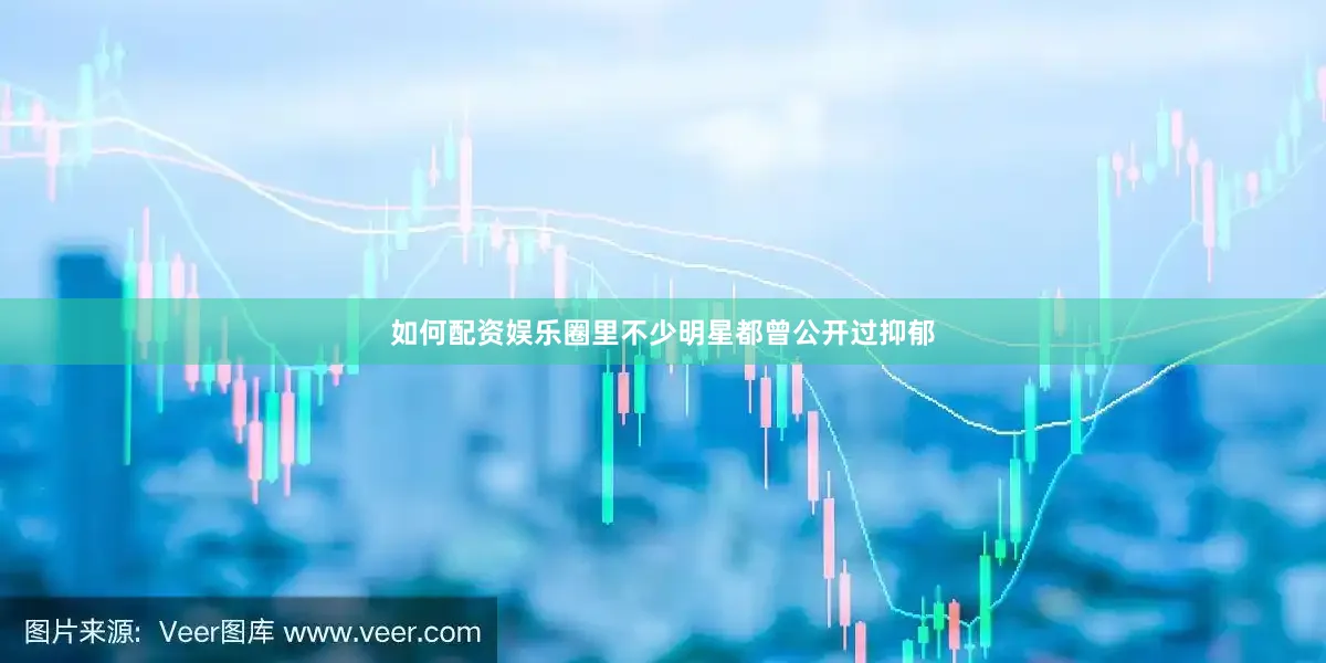 如何配资娱乐圈里不少明星都曾公开过抑郁