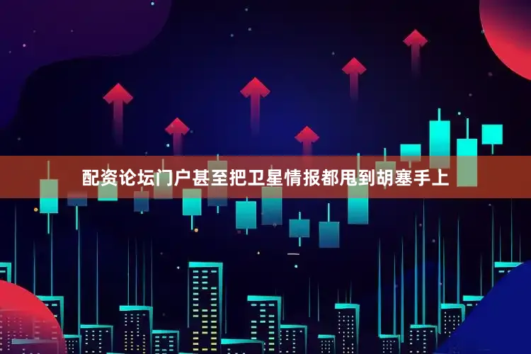 配资论坛门户甚至把卫星情报都甩到胡塞手上