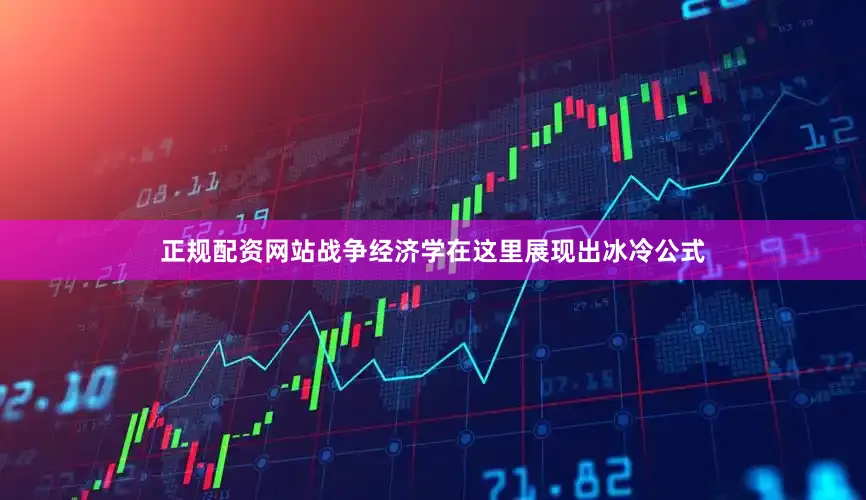 正规配资网站战争经济学在这里展现出冰冷公式