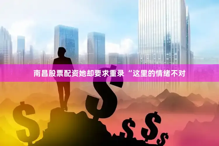 南昌股票配资她却要求重录 “这里的情绪不对