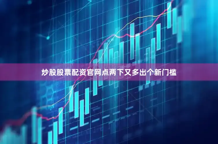 炒股股票配资官网点两下又多出个新门槛