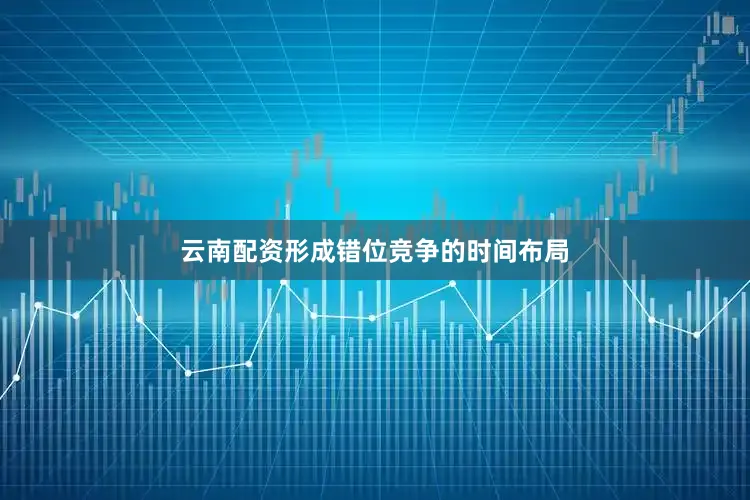 云南配资形成错位竞争的时间布局
