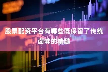 股票配资平台有哪些既保留了传统卤味的精髓