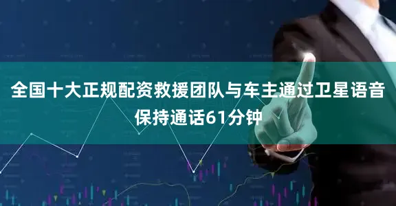 全国十大正规配资救援团队与车主通过卫星语音保持通话61分钟