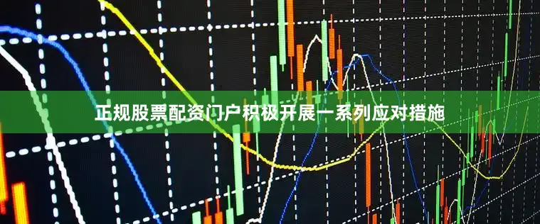 正规股票配资门户积极开展一系列应对措施