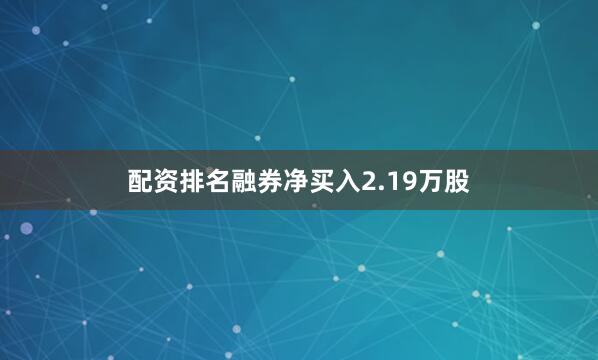 配资排名融券净买入2.19万股