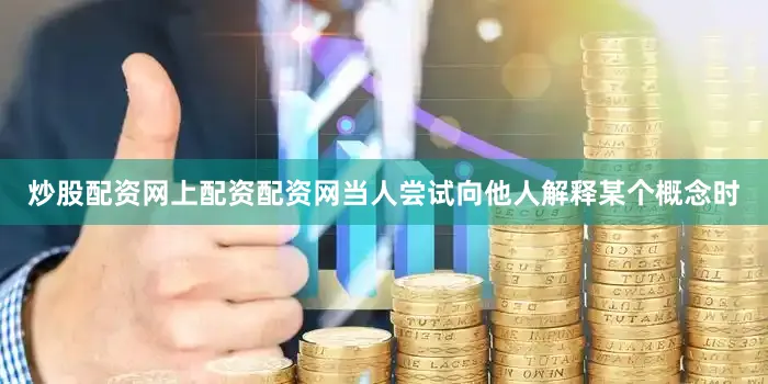 炒股配资网上配资配资网当人尝试向他人解释某个概念时