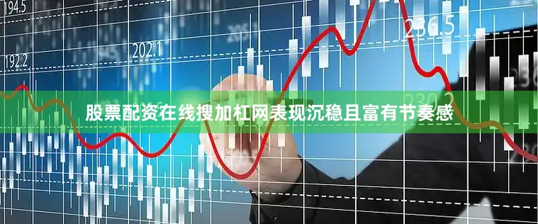 股票配资在线搜加杠网表现沉稳且富有节奏感