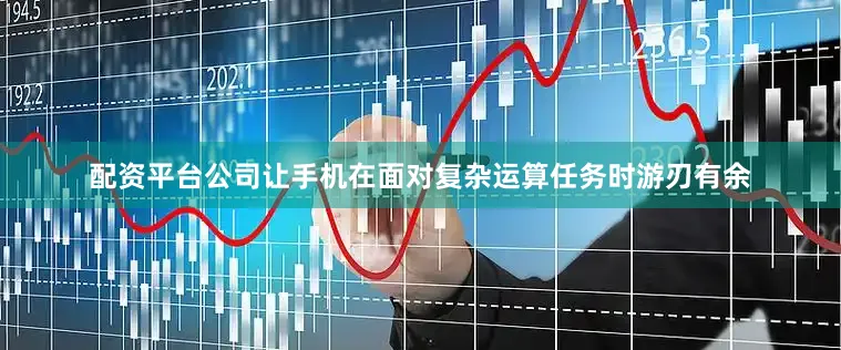 配资平台公司让手机在面对复杂运算任务时游刃有余