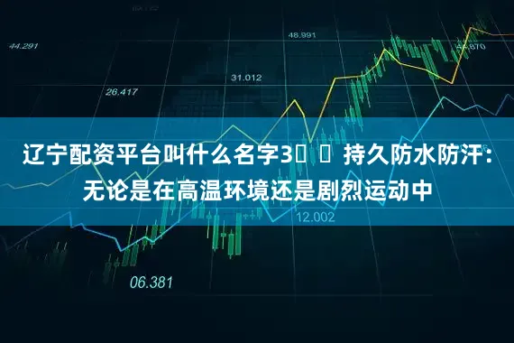 辽宁配资平台叫什么名字3️⃣持久防水防汗：无论是在高温环境还是剧烈运动中