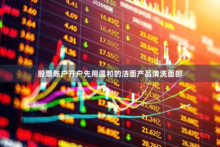 股票账户开户先用温和的洁面产品清洗面部